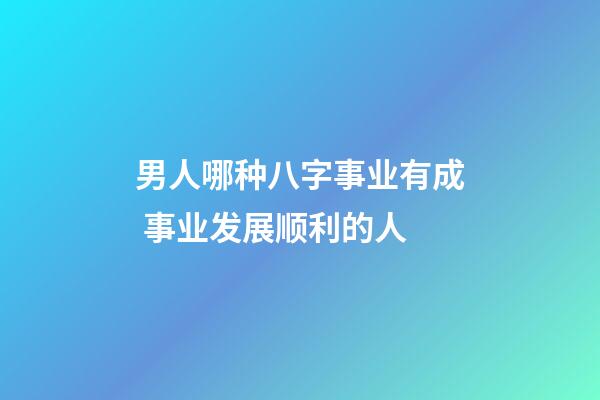 男人哪种八字事业有成 事业发展顺利的人